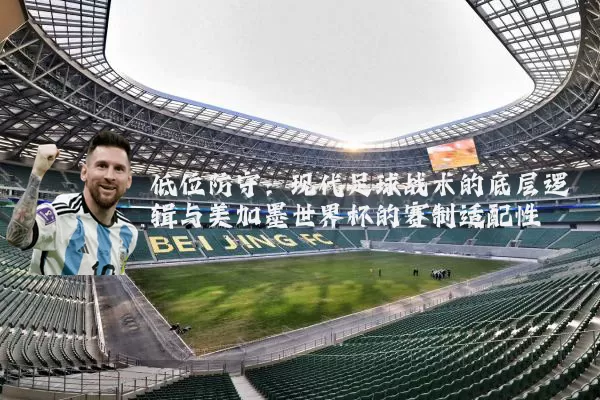 低位防守：现代足球战术的底层逻辑与美加墨世界杯的赛制适配性