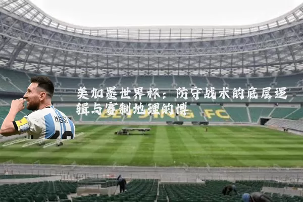 美加墨世界杯：防守战术的底层逻辑与赛制地理的博弈