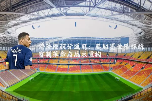 跨阶段积分通用：美加墨世界杯的赛制革命与战术重构