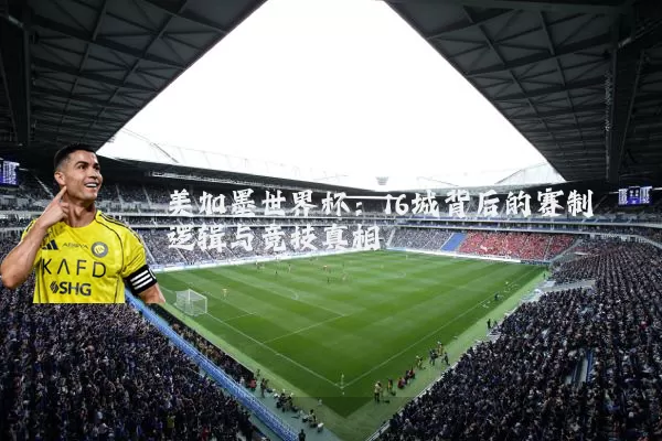 美加墨世界杯：16城背后的赛制逻辑与竞技真相