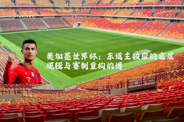 美加墨世界杯：东道主效应的底层逻辑与赛制重构的博弈