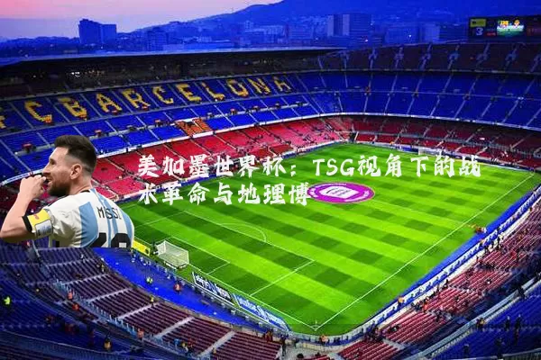 美加墨世界杯：TSG视角下的战术革命与地理博弈