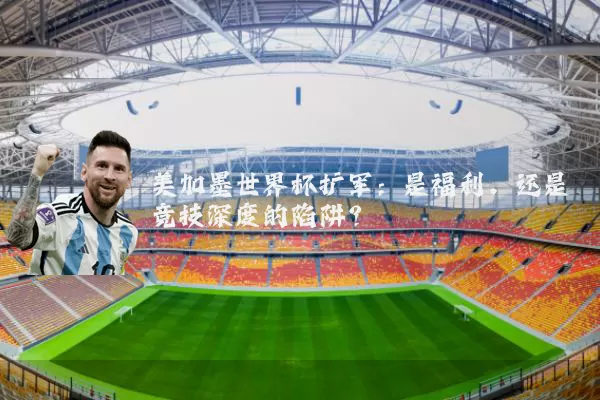 美加墨世界杯扩军：是福利，还是竞技深度的陷阱？