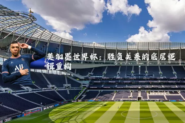 美加墨世界杯：胜负关系的底层逻辑重构