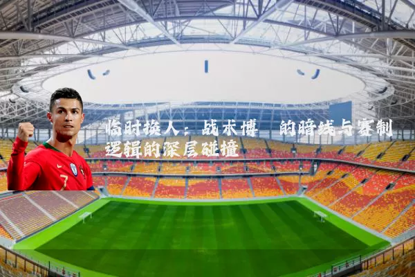临时换人：战术博弈的暗线与赛制逻辑的深层碰撞