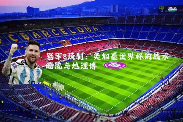 冠军8场制：美加墨世界杯的战术暗流与地理博弈