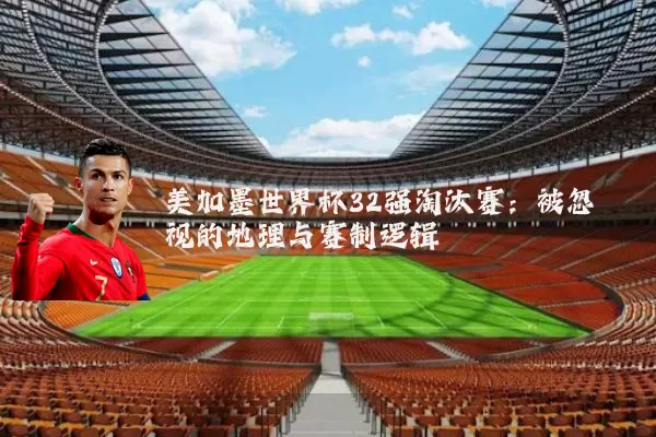 美加墨世界杯32强淘汰赛：被忽视的地理与赛制逻辑