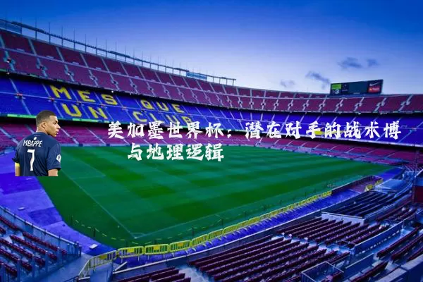 美加墨世界杯：潜在对手的战术博弈与地理逻辑
