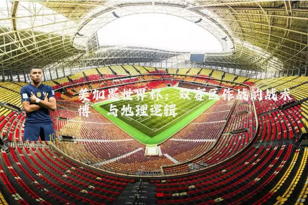 美加墨世界杯：双赛区作战的战术博弈与地理逻辑