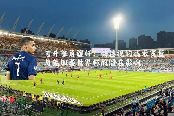 可升降角旗杆:被忽视的战术变量与美加墨世界杯的潜在影响
