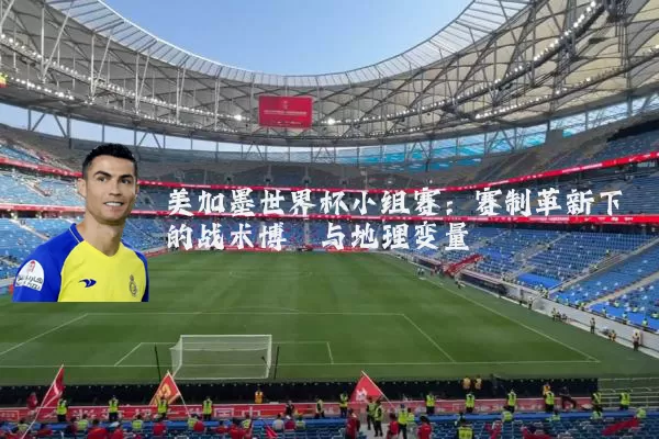 美加墨世界杯小组赛：赛制革新下的战术博弈与地理变量
