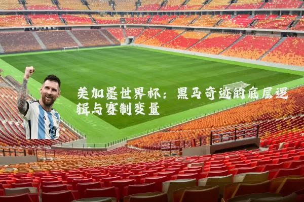 美加墨世界杯:黑马奇迹的底层逻辑与赛制变量