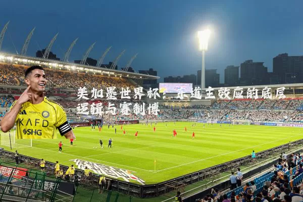 美加墨世界杯：东道主效应的底层逻辑与赛制博弈