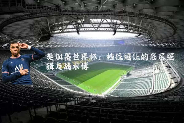美加墨世界杯：档位避让的底层逻辑与战术博弈