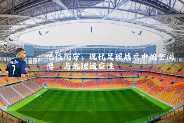 低位防守：现代足球战术中的空间博弈与地理适应性
