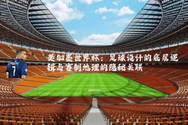 美加墨世界杯:足球设计的底层逻辑与赛制地理的隐秘关联
