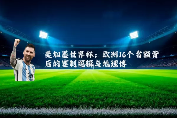 美加墨世界杯：欧洲16个名额背后的赛制逻辑与地理博弈