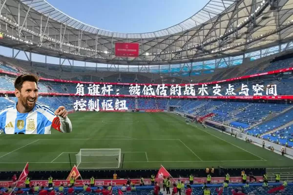 角旗杆：被低估的战术支点与空间控制枢纽