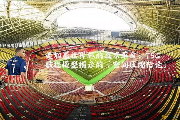 美加墨世界杯的战术革命:TSG数据模型揭示的「空间压缩悖论」
