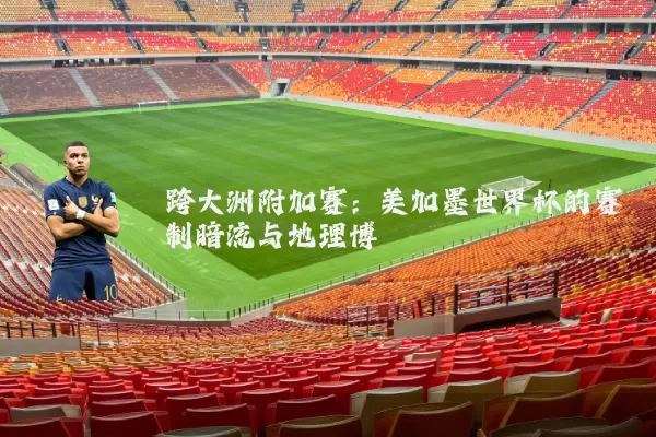 跨大洲附加赛:美加墨世界杯的赛制暗流与地理博弈