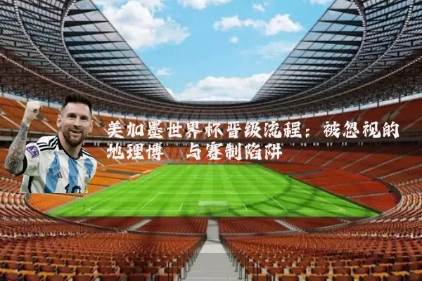 美加墨世界杯晋级流程:被忽视的地理博弈与赛制陷阱